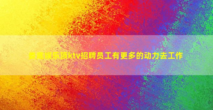 娄底娱乐顶ktv招聘员工有更多的动力去工作