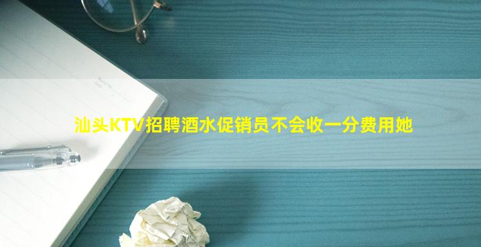 汕头KTV招聘酒水促销员不会收一分费用她