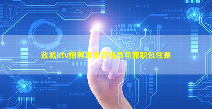 盐城ktv招聘酒水促销员可兼职包住是
